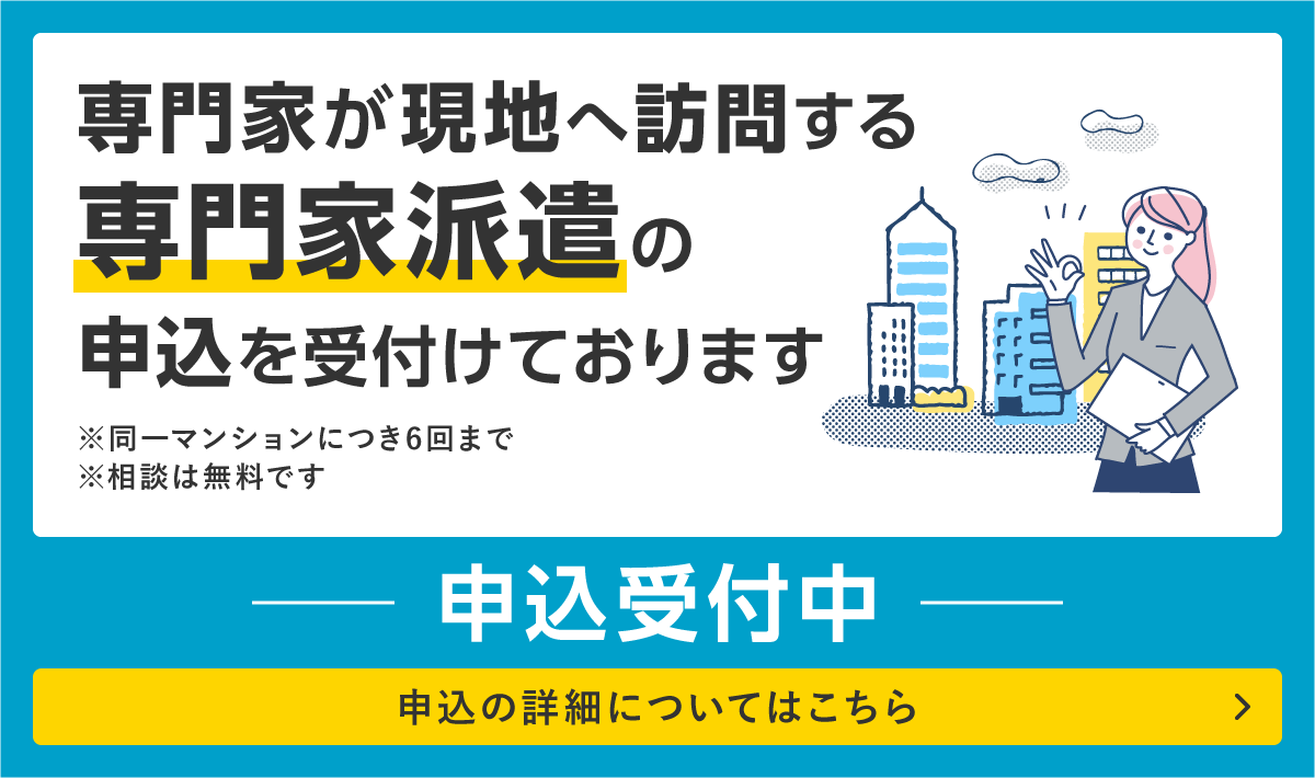 専門家が現地へ訪問する専門家派遣の申込を受付けております ※同一マンションにつき6回まで ※相談は無料です 申込受付中 申込の詳細についてはこちら